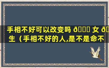 手相不好可以改变吗 🍁 女 🐕 生（手相不好的人,是不是命不好）